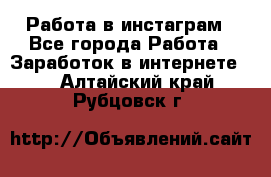 Работа в инстаграм - Все города Работа » Заработок в интернете   . Алтайский край,Рубцовск г.